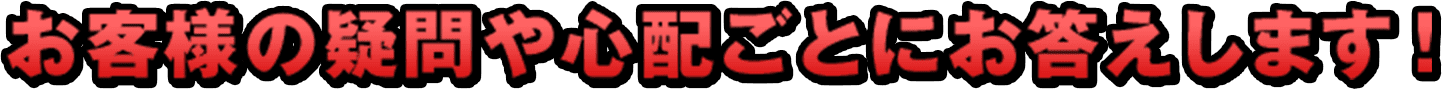 お客様の疑問や心配事にお答えします。